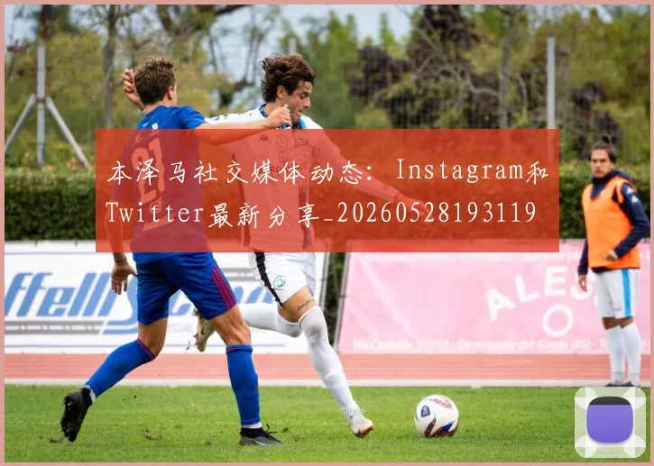 本泽马社交媒体动态:Instagram和Twitter最新分享_20260528193119