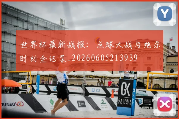 世界杯最新战报:点球大战与绝杀时刻全记录_20260605213939