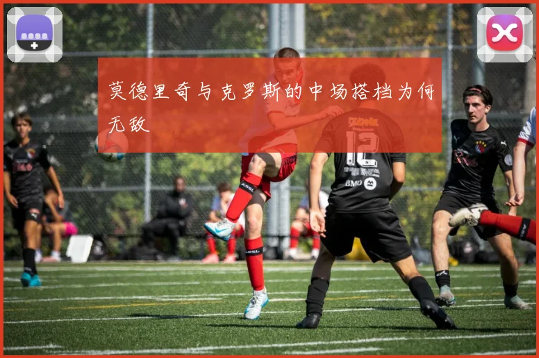 莫德里奇与克罗斯的中场搭档为何无敌
