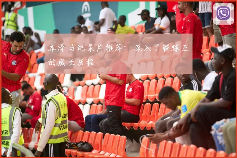 本泽马纪录片推荐：深入了解球王的成长历程