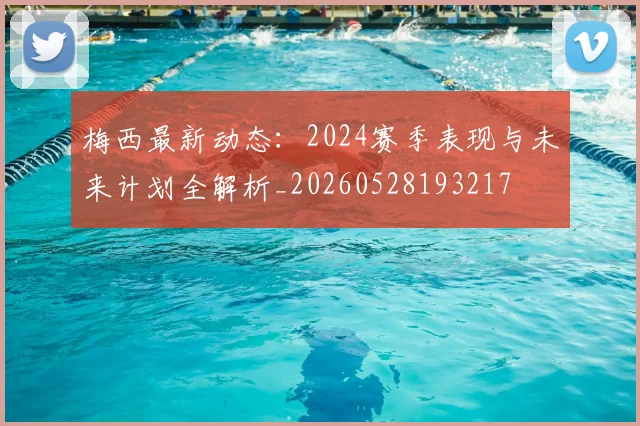 梅西最新动态:2024赛季表现与未来计划全解析_20260528193217