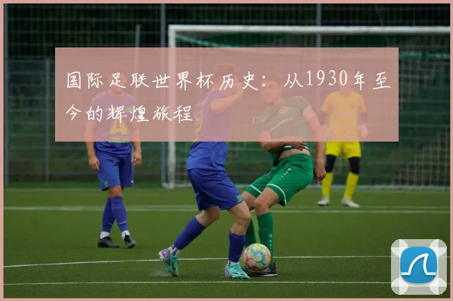 国际足联世界杯历史：从1930年至今的辉煌旅程