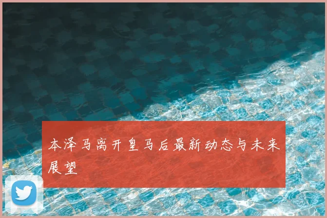 本泽马离开皇马后最新动态与未来展望