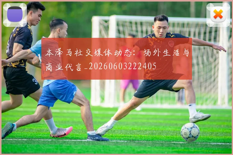 本泽马社交媒体动态：场外生活与商业代言_20260603222405