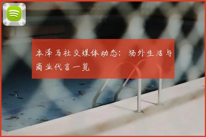 本泽马社交媒体动态：场外生活与商业代言一览