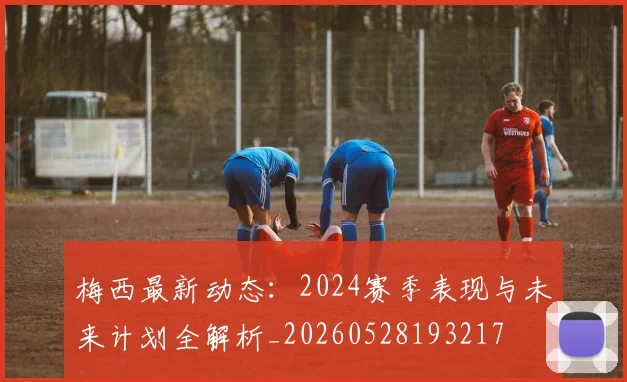 梅西最新动态：2024赛季表现与未来计划全解析_20260528193217