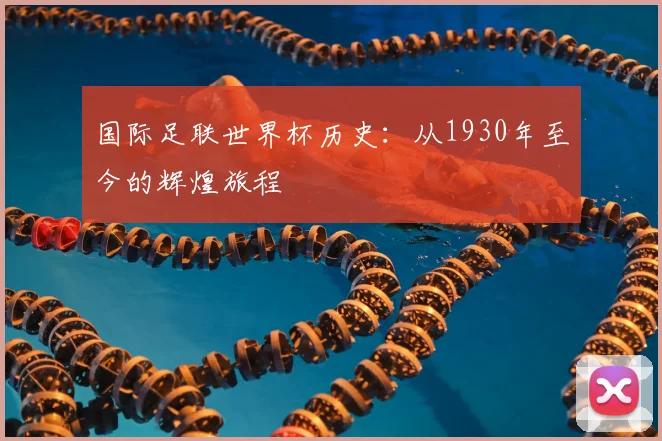 国际足联世界杯历史：从1930年至今的辉煌旅程