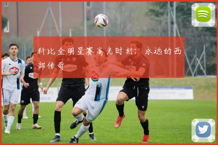 科比全明星赛高光时刻：永远的西部传奇