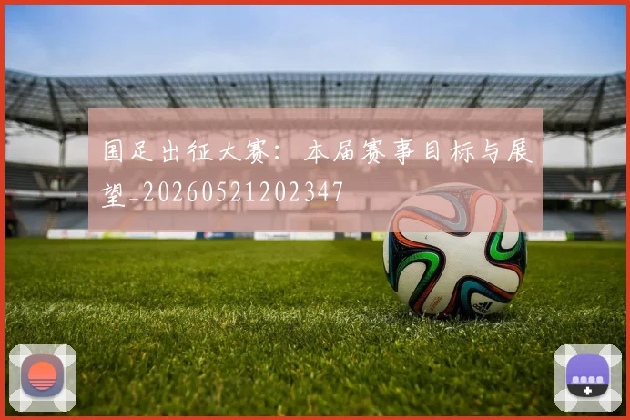 国足出征大赛：本届赛事目标与展望_20260521202347