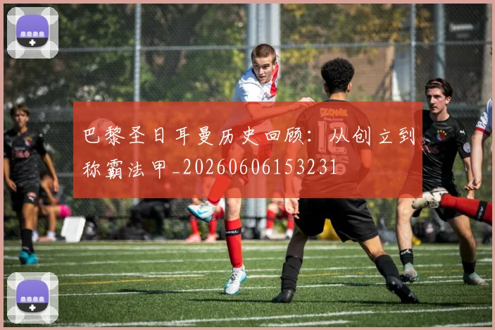 巴黎圣日耳曼历史回顾:从创立到称霸法甲_20260606153231